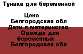 Туника для беременной › Цена ­ 500 - Белгородская обл. Дети и материнство » Одежда для беременных   . Белгородская обл.